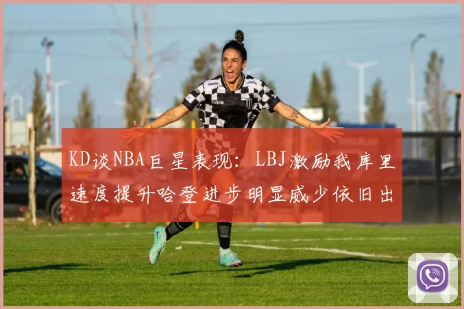 KD谈NBA巨星表现：LBJ激励我库里速度提升哈登进步明显威少依旧出色