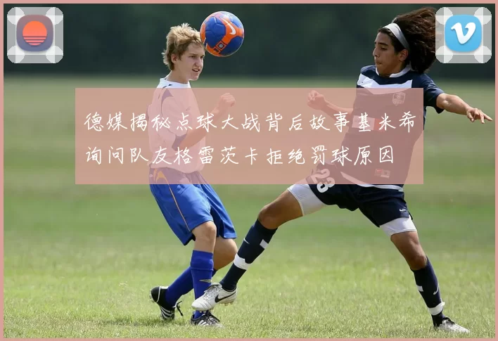 德媒揭秘点球大战背后故事基米希询问队友格雷茨卡拒绝罚球原因