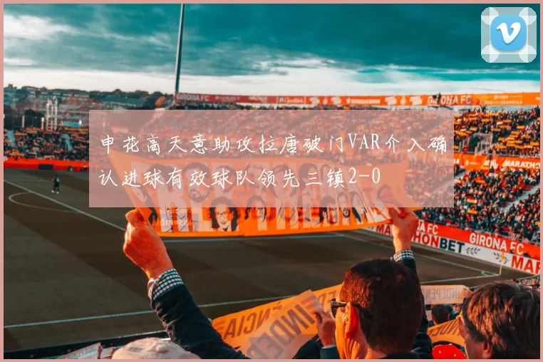 申花高天意助攻拉唐破门VAR介入确认进球有效球队领先三镇2-0