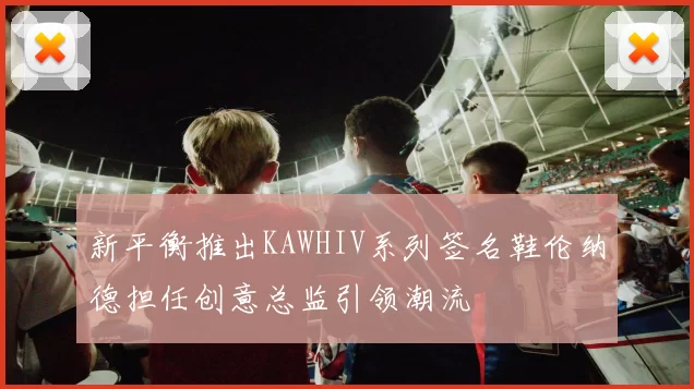 新平衡推出KAWHIV系列签名鞋伦纳德担任创意总监引领潮流