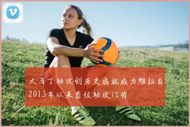 大马丁助攻创历史成就成为维拉自2013年以来首位助攻门将