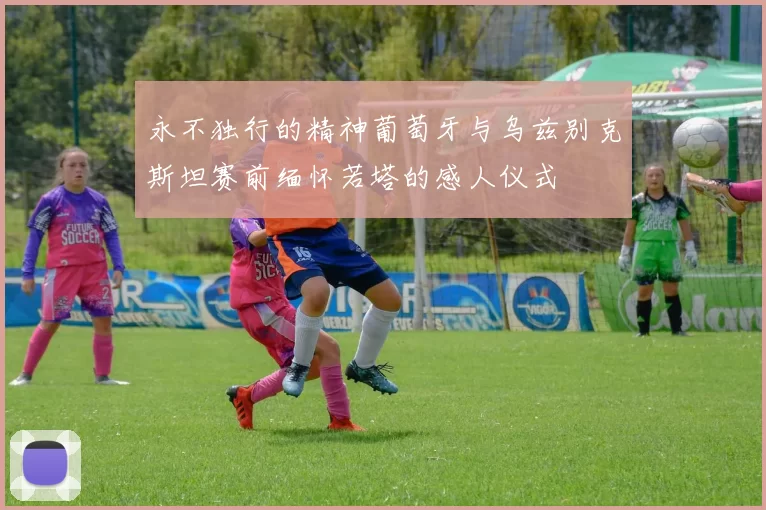 永不独行的精神葡萄牙与乌兹别克斯坦赛前缅怀若塔的感人仪式