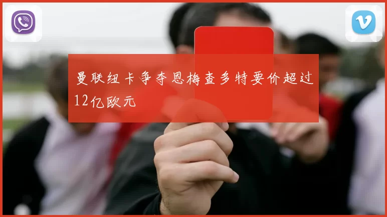 曼联纽卡争夺恩梅查多特要价超过12亿欧元