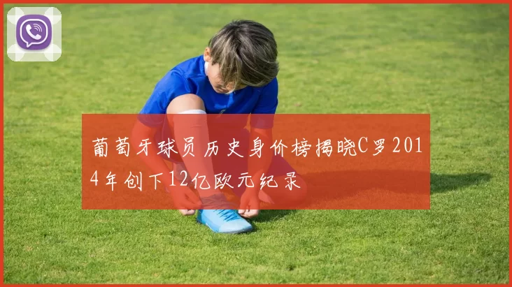 葡萄牙球员历史身价榜揭晓C罗2014年创下12亿欧元纪录