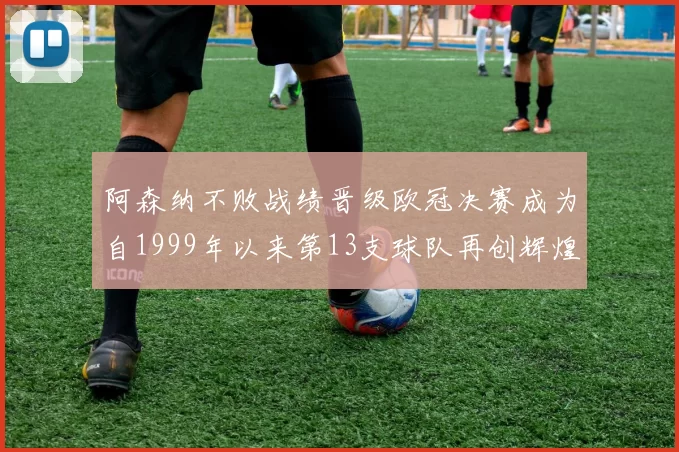 阿森纳不败战绩晋级欧冠决赛成为自1999年以来第13支球队再创辉煌