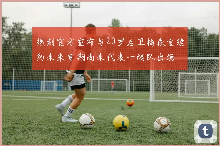 热刺官方宣布与20岁后卫梅森金续约未来可期尚未代表一线队出场