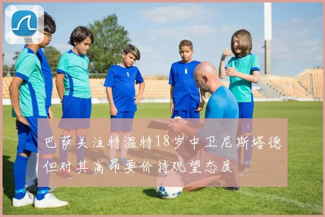 巴萨关注特温特18岁中卫尼斯塔德但对其高昂要价持观望态度