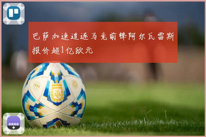 巴萨加速追逐马竞前锋阿尔瓦雷斯报价超1亿欧元