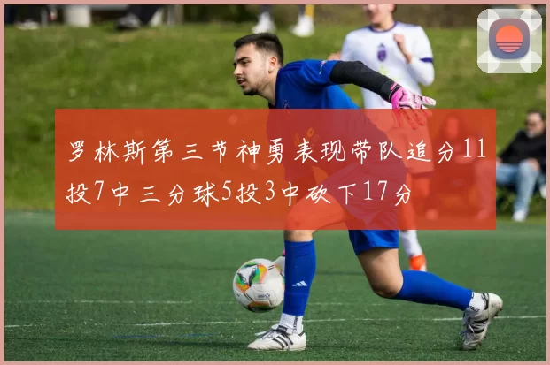 罗林斯第三节神勇表现带队追分11投7中三分球5投3中砍下17分