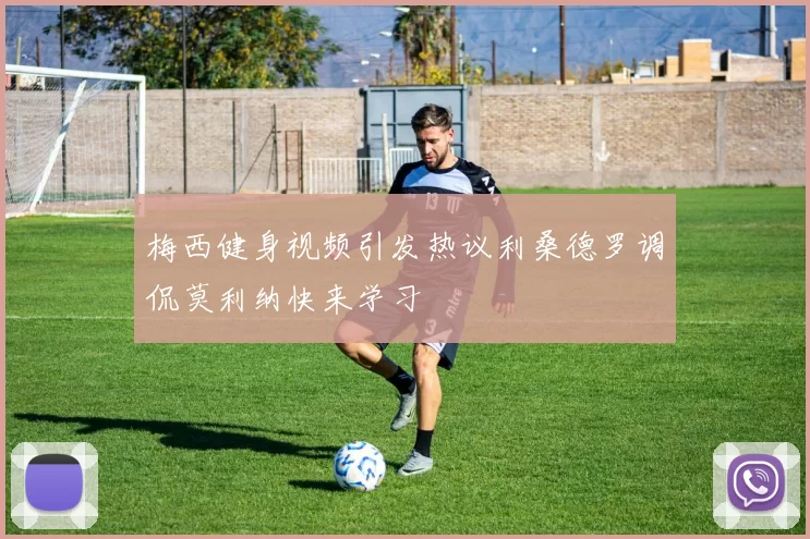 梅西健身视频引发热议利桑德罗调侃莫利纳快来学习