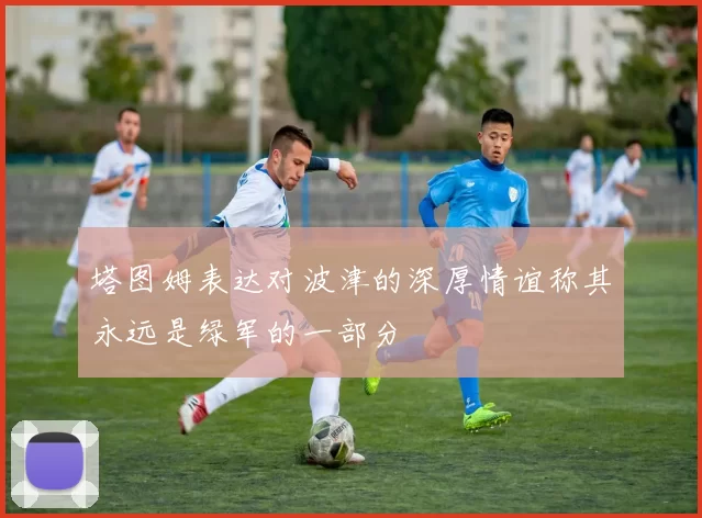 塔图姆表达对波津的深厚情谊称其永远是绿军的一部分