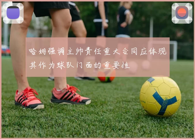 哈姆强调主帅责任重大合同应体现其作为球队门面的重要性