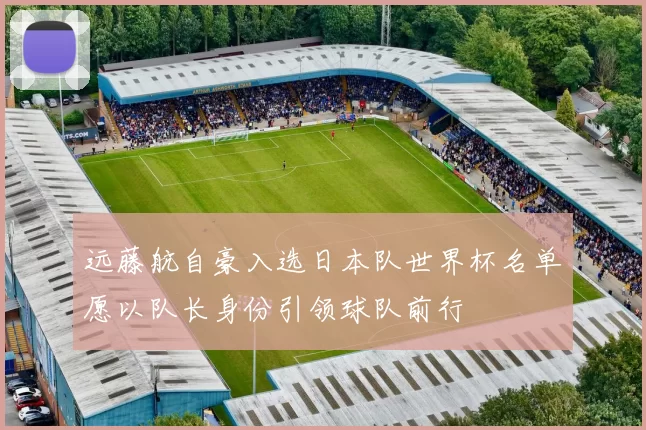 远藤航自豪入选日本队世界杯名单愿以队长身份引领球队前行