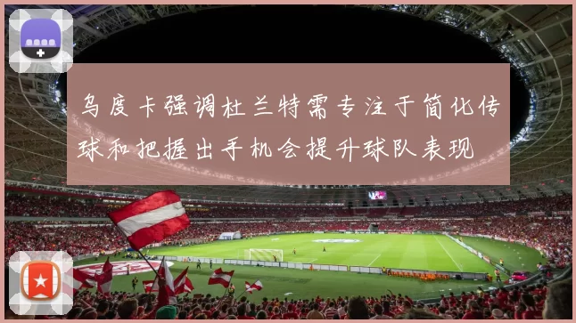 乌度卡强调杜兰特需专注于简化传球和把握出手机会提升球队表现