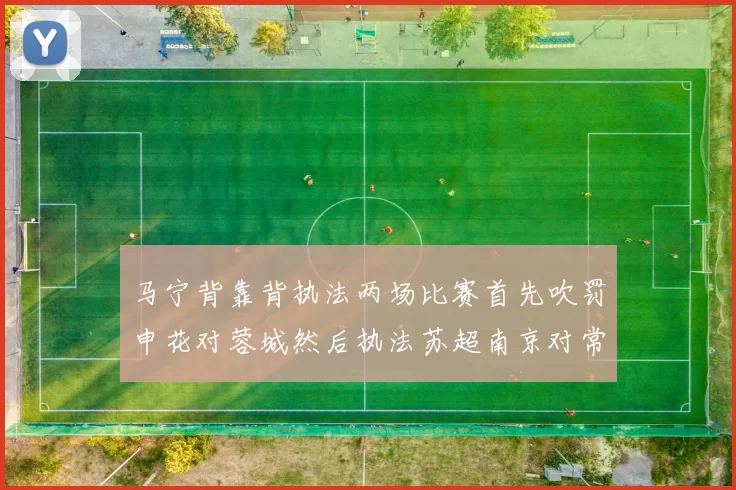 马宁背靠背执法两场比赛首先吹罚申花对蓉城然后执法苏超南京对常州
